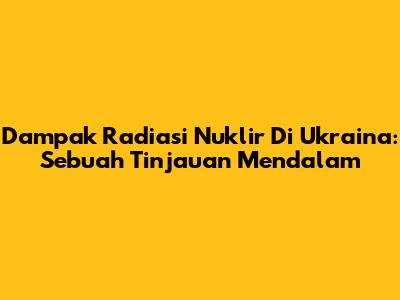 Dampak Radiasi Nuklir Di Ukraina: Sebuah Tinjauan Mendalam
