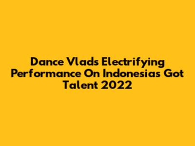 Dance Vlad's Electrifying Performance On Indonesia's Got Talent 2022