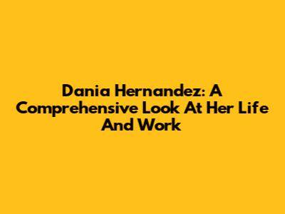 Dania Hernandez: A Comprehensive Look At Her Life And Work