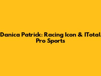 Danica Patrick: Racing Icon & ITotal Pro Sports