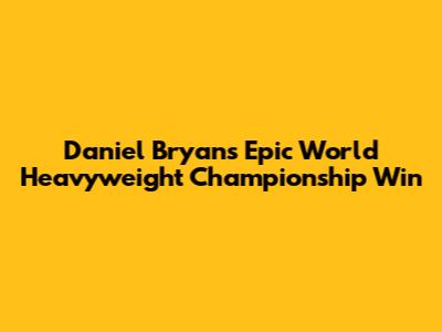 Daniel Bryan's Epic World Heavyweight Championship Win