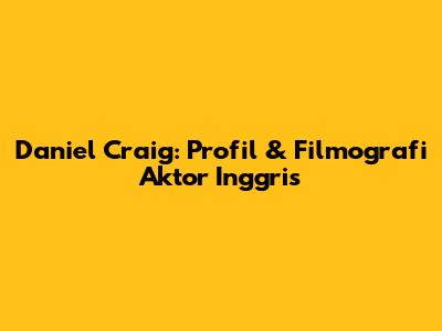 Daniel Craig: Profil & Filmografi Aktor Inggris