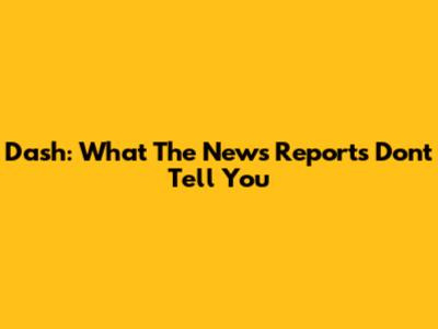 Dash: What The News Reports Don't Tell You