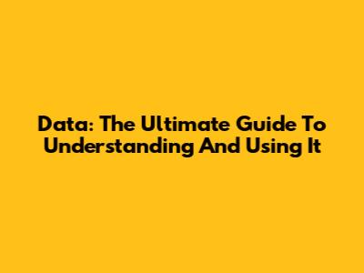Data: The Ultimate Guide To Understanding And Using It