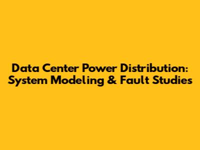 Data Center Power Distribution: System Modeling & Fault Studies