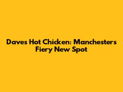 Dave's Hot Chicken: Manchester's Fiery New Spot