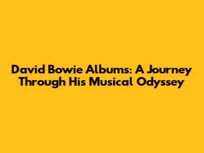 David Bowie Albums: A Journey Through His Musical Odyssey
