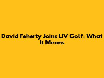David Feherty Joins LIV Golf: What It Means