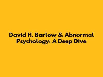 David H. Barlow & Abnormal Psychology: A Deep Dive