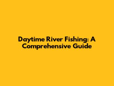 Daytime River Fishing: A Comprehensive Guide