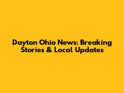 Dayton Ohio News: Breaking Stories & Local Updates