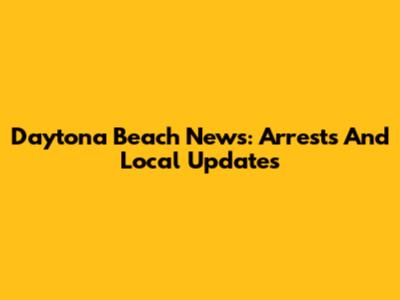 Daytona Beach News: Arrests And Local Updates