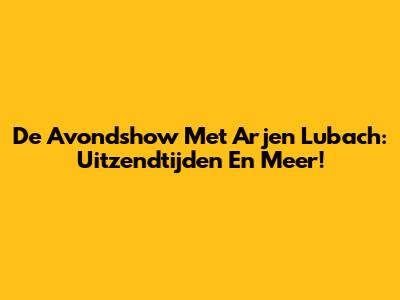 De Avondshow Met Arjen Lubach: Uitzendtijden En Meer!
