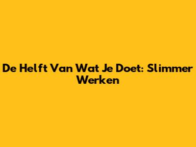 De Helft Van Wat Je Doet: Slimmer Werken