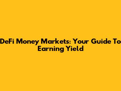 DeFi Money Markets: Your Guide To Earning Yield