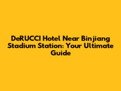 DeRUCCI Hotel Near Binjiang Stadium Station: Your Ultimate Guide