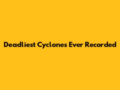 Deadliest Cyclones Ever Recorded
