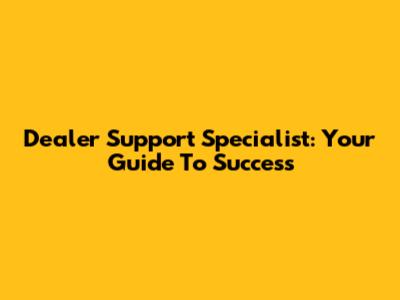 Dealer Support Specialist: Your Guide To Success