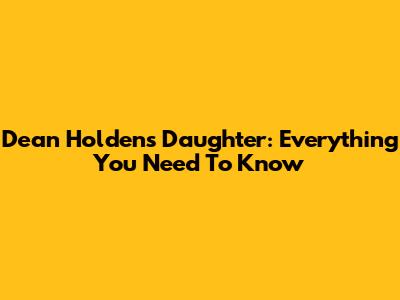 Dean Holden's Daughter: Everything You Need To Know