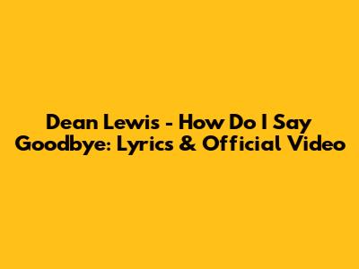 Dean Lewis - How Do I Say Goodbye: Lyrics & Official Video