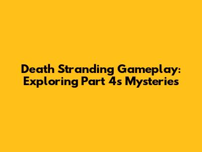 Death Stranding Gameplay: Exploring Part 4's Mysteries