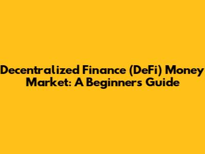 Decentralized Finance (DeFi) Money Market: A Beginner's Guide