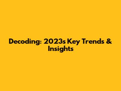 Decoding: 2023's Key Trends & Insights