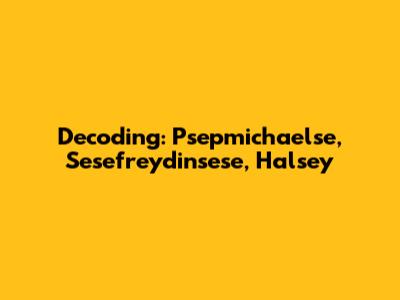 Decoding: Psepmichaelse, Sesefreydinsese, Halsey