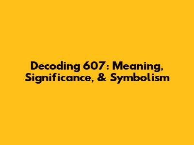 Decoding 607: Meaning, Significance, & Symbolism