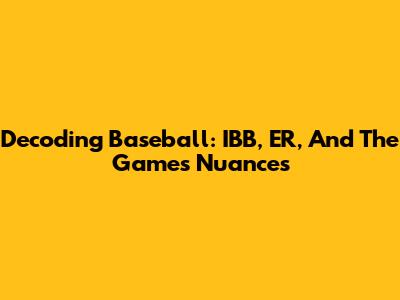 Decoding Baseball: IBB, ER, And The Game's Nuances