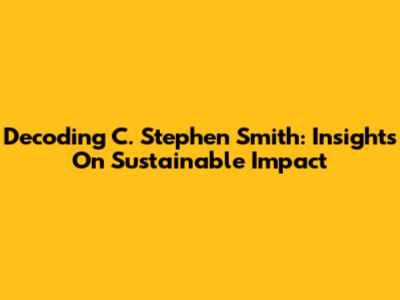 Decoding C. Stephen Smith: Insights On Sustainable Impact