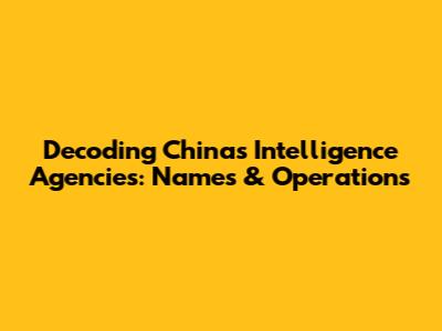 Decoding China's Intelligence Agencies: Names & Operations