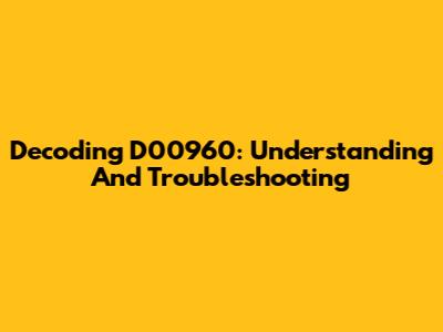 Decoding D00960: Understanding And Troubleshooting