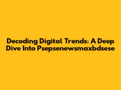 Decoding Digital Trends: A Deep Dive Into Psepsenewsmaxbdsese