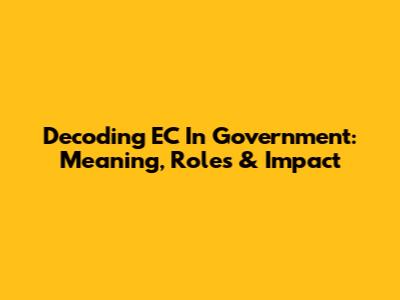 Decoding EC In Government: Meaning, Roles & Impact