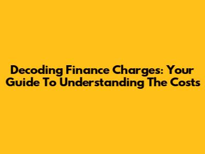 Decoding Finance Charges: Your Guide To Understanding The Costs