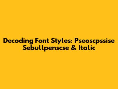 Decoding Font Styles: Pseoscpssise Sebullpenscse & Italic