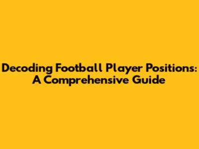 Decoding Football Player Positions: A Comprehensive Guide