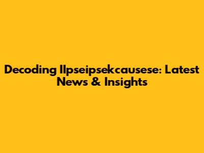 Decoding IIpseipsekcausese: Latest News & Insights