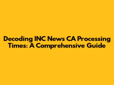 Decoding INC News CA Processing Times: A Comprehensive Guide