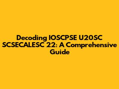 Decoding IOSCPSE U20SC SCSECALESC 22: A Comprehensive Guide