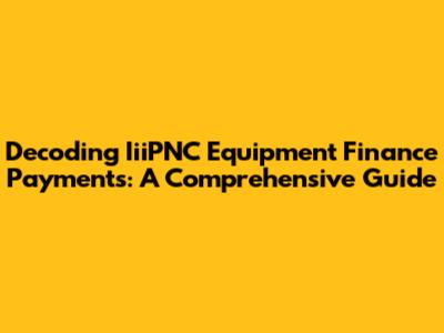 Decoding IiiPNC Equipment Finance Payments: A Comprehensive Guide