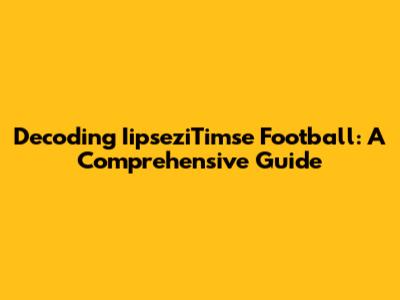 Decoding IipseziTimse Football: A Comprehensive Guide