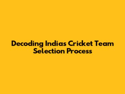 Decoding India's Cricket Team Selection Process