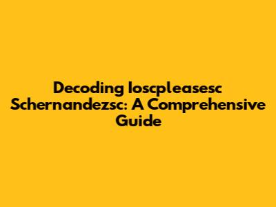 Decoding Ioscpleasesc Schernandezsc: A Comprehensive Guide