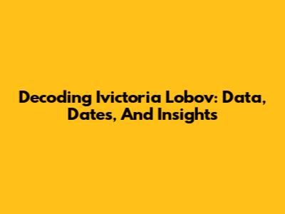 Decoding Ivictoria Lobov: Data, Dates, And Insights