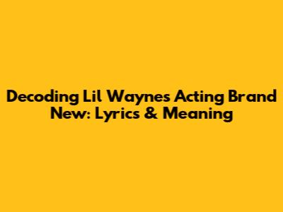 Decoding Lil Wayne's 'Acting Brand New': Lyrics & Meaning
