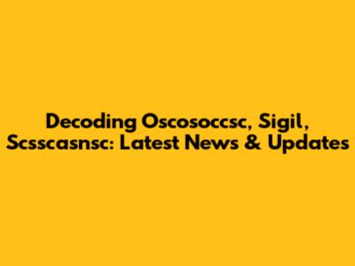 Decoding Oscosoccsc, Sigil, Scsscasnsc: Latest News & Updates