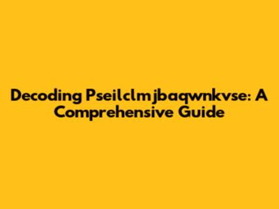Decoding Pseilclmjbaqwnkvse: A Comprehensive Guide