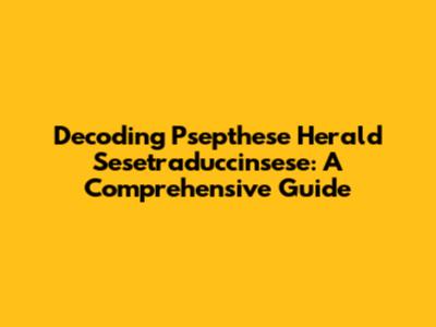 Decoding Psepthese Herald Sesetraduccinsese: A Comprehensive Guide